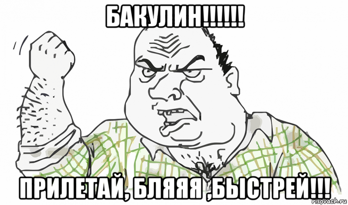 бакулин!!!!!! прилетай, бляяя ,быстрей!!!