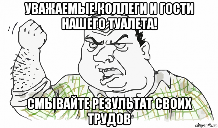 уважаемые коллеги и гости нашего туалета! смывайте результат своих трудов