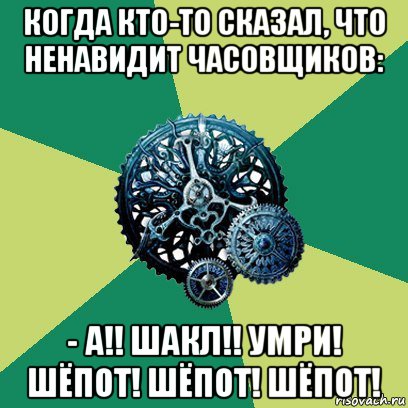 когда кто-то сказал, что ненавидит часовщиков: - а!! шакл!! умри! шёпот! шёпот! шёпот!, Мем Часодеи