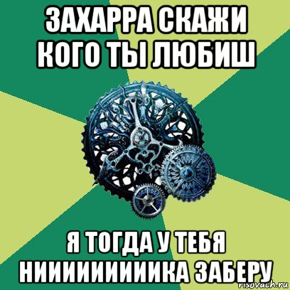 захарра скажи кого ты любиш я тогда у тебя нииииииииика заберу