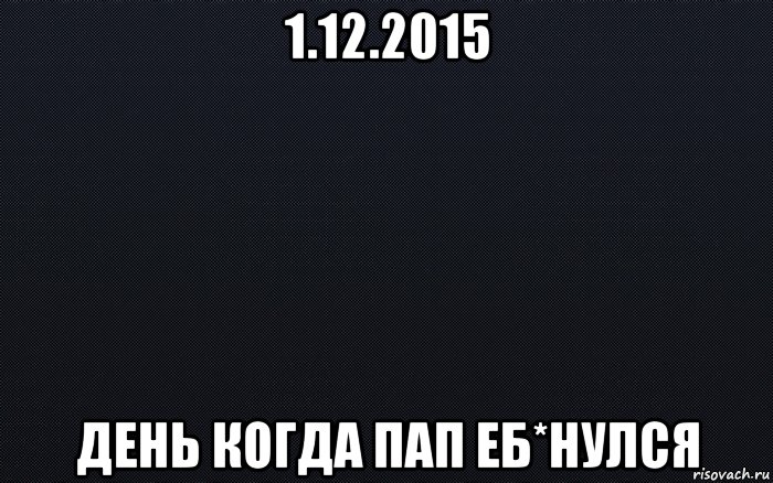 1.12.2015 день когда пап еб*нулся, Мем черный фон