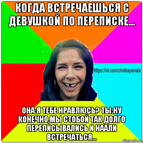 когда встречаешься с девушкой по переписке... она:я тебе нравлюсь? ты:ну конечно,мы стобой так долго переписывались и наали встречаться..., Мем Чотка мала