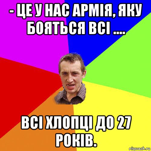 - це у нас армія, яку бояться всі .... всі хлопці до 27 років.