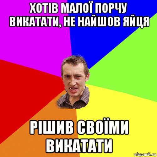 хотів малої порчу викатати, не найшов яйця рішив своїми викатати, Мем Чоткий паца