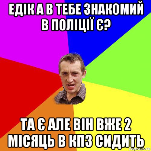 едік а в тебе знакомий в поліції є? та є але він вже 2 місяць в кпз сидить, Мем Чоткий паца