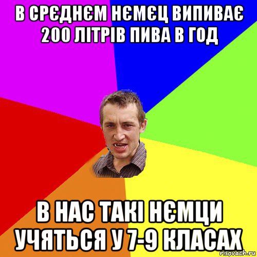 в срєднєм нємєц випиває 200 літрів пива в год в нас такі нємци учяться у 7-9 класах