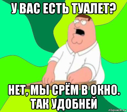 у вас есть туалет? нет, мы срём в окно. так удобней, Мем  Да всем насрать (Гриффин)