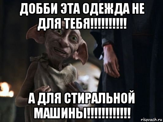 добби эта одежда не для тебя!!!!!!!!!! а для стиральной машины!!!!!!!!!!!!, Мем   Добби