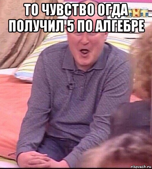 то чувство огда получил 5 по алгебре , Мем  Должанский