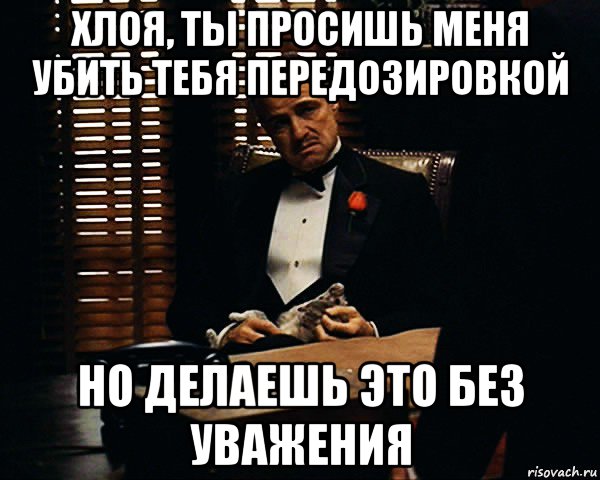 хлоя, ты просишь меня убить тебя передозировкой но делаешь это без уважения, Мем Дон Вито Корлеоне