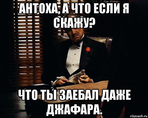 антоха, а что если я скажу? что ты заебал даже джафара., Мем Дон Вито Корлеоне