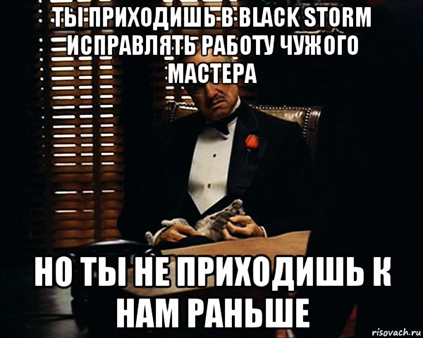 ты приходишь в black storm исправлять работу чужого мастера но ты не приходишь к нам раньше, Мем Дон Вито Корлеоне