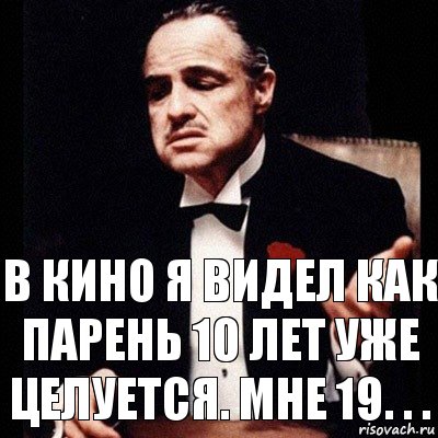 В кино я видел как парень 10 лет уже целуется. Мне 19. . .