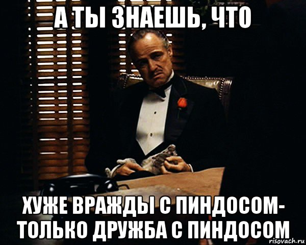 а ты знаешь, что хуже вражды с пиндосом- только дружба с пиндосом, Мем Дон Вито Корлеоне