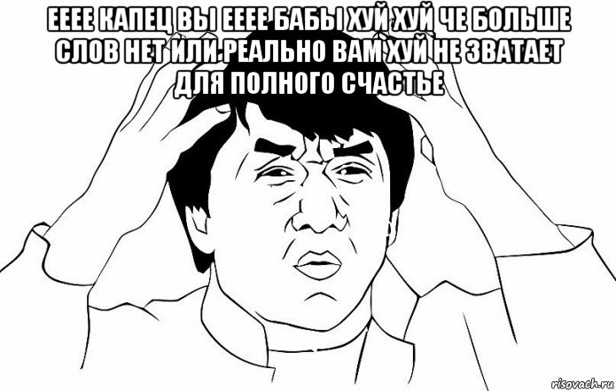 ееее капец вы ееее бабы хуй хуй че больше слов нет или реально вам хуй не зватает для полного счастье , Мем ДЖЕКИ ЧАН