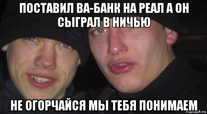 поставил ва-банк на реал а он сыграл в ничью не огорчайся мы тебя понимаем, Мем Ебать ты лох