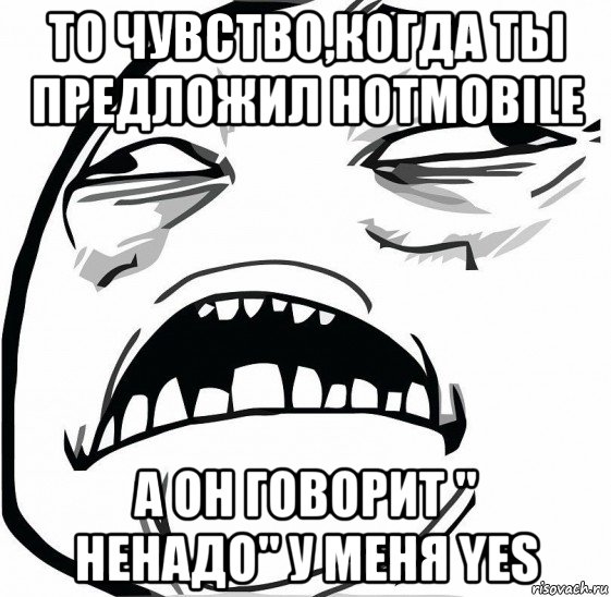 то чувство,когда ты предложил hotmobile а он говорит " ненадо" у меня yes, Мем  Это неловкое чувство