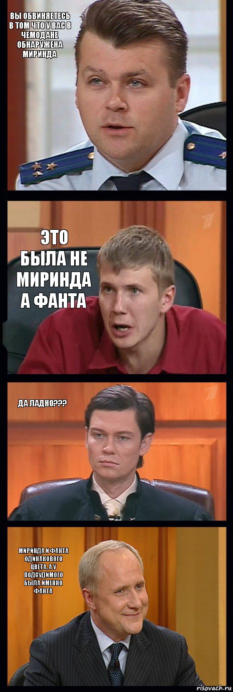 Вы обвиняетесь в том что у вас в чемодане обнаружена миринда это была не миринда а фанта да ладно??? Миринда и Фанта одинакового цвета, а у подсудимого была именно Фанта