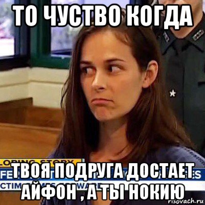 то чуство когда твоя подруга достает айфон , а ты нокию