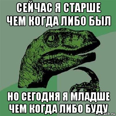 сейчас я старше чем когда либо был но сегодня я младше чем когда либо буду, Мем Филосораптор