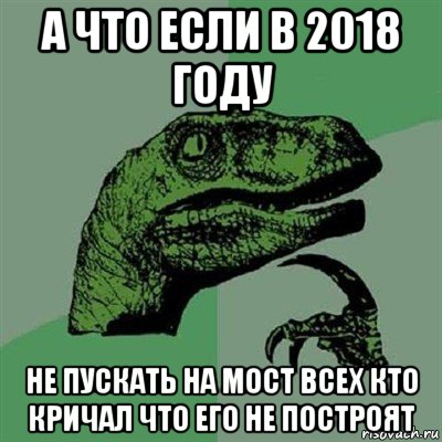 а что если в 2018 году не пускать на мост всех кто кричал что его не построят, Мем Филосораптор