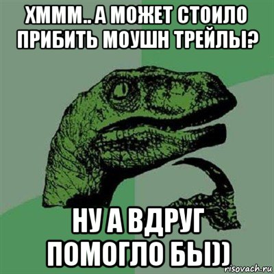 хммм.. а может стоило прибить моушн трейлы? ну а вдруг помогло бы)), Мем Филосораптор