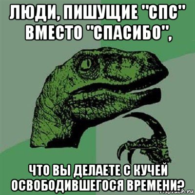 люди, пишущие "спс" вместо "спасибо", что вы делаете с кучей освободившегося времени?, Мем Филосораптор