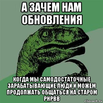 а зачем нам обновления когда мы самодостаточные зарабатывающие люди и можем продолжать общаться на старом phpbb, Мем Филосораптор