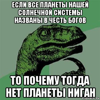 если все планеты нашей солнечной системы названы в честь богов то почему тогда нет планеты ниган, Мем Филосораптор