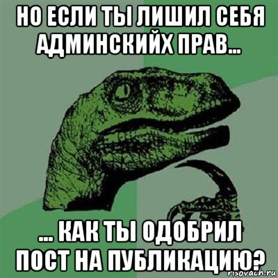 но если ты лишил себя админскийх прав... ... как ты одобрил пост на публикацию?, Мем Филосораптор