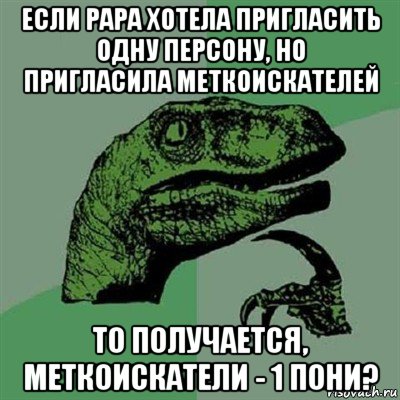 если рара хотела пригласить одну персону, но пригласила меткоискателей то получается, меткоискатели - 1 пони?, Мем Филосораптор