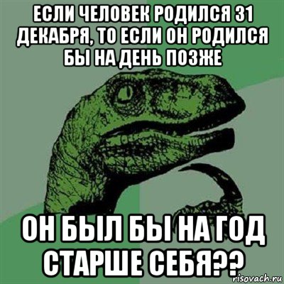 если человек родился 31 декабря, то если он родился бы на день позже он был бы на год старше себя??, Мем Филосораптор