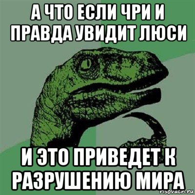 а что если чри и правда увидит люси и это приведет к разрушению мира, Мем Филосораптор