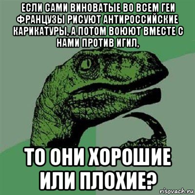 если сами виноватые во всем геи французы рисуют антироссийские карикатуры, а потом воюют вместе с нами против игил, то они хорошие или плохие?, Мем Филосораптор