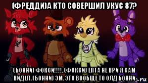 (фредди)а кто совершил укус 87? (бонни) фокси!!!!, (фокси) епта не ври я сам видел, (бонни) эм. это вообще то олд бонни, Мем Фнаф