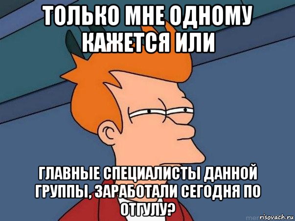 только мне одному кажется или главные специалисты данной группы, заработали сегодня по отгулу?, Мем  Фрай (мне кажется или)