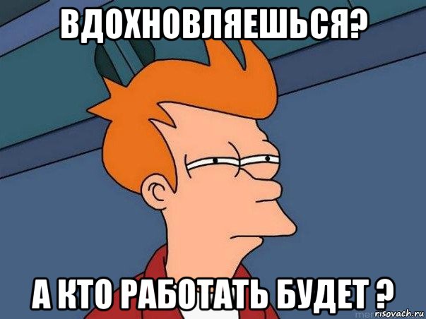 вдохновляешься? а кто работать будет ?, Мем  Фрай (мне кажется или)