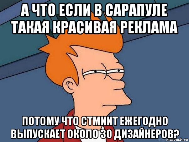 а что если в сарапуле такая красивая реклама потому что стмиит ежегодно выпускает около 30 дизайнеров?, Мем  Фрай (мне кажется или)