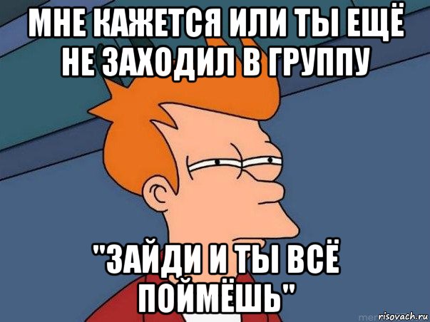 мне кажется или ты ещё не заходил в группу "зайди и ты всё поймёшь", Мем  Фрай (мне кажется или)