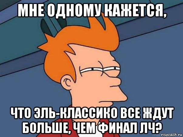 мне одному кажется, что эль-классико все ждут больше, чем финал лч?, Мем  Фрай (мне кажется или)