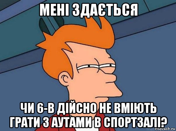 мені здається чи 6-в дійсно не вміють грати з аутами в спортзалі?, Мем  Фрай (мне кажется или)