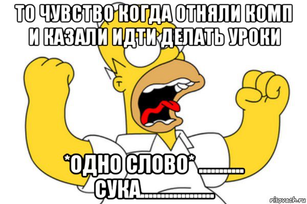 то чувство когда отняли комп и казали идти делать уроки *одно слово* ........... сука.................., Мем Разъяренный Гомер