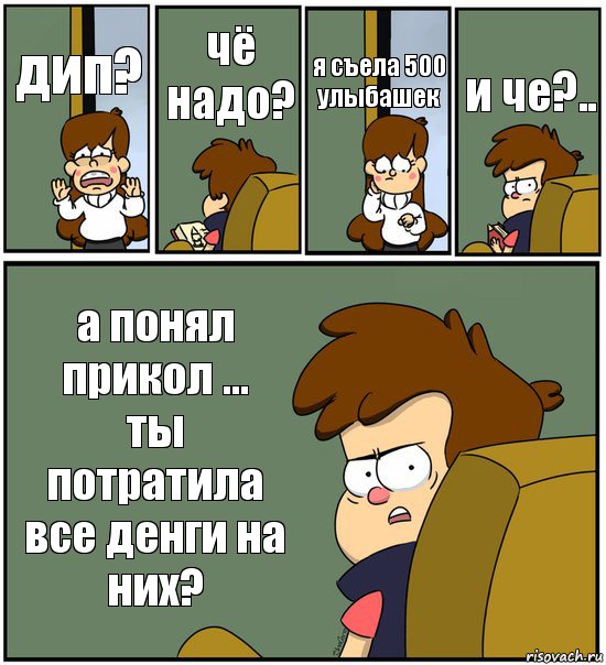 дип? чё надо? я съела 500 улыбашек и че?.. а понял прикол ...
ты потратила все денги на них?, Комикс   гравити фолз