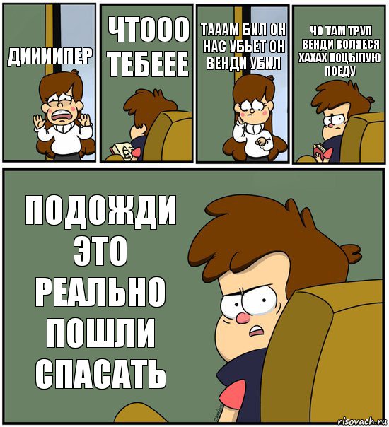 ДИИИИПЕР ЧТООО ТЕБЕЕЕ ТАААМ БИЛ ОН НАС УБЬЕТ ОН ВЕНДИ УБИЛ ЧО ТАМ ТРУП ВЕНДИ ВОЛЯЕСЯ ХАХАХ ПОЦЫЛУЮ ПОЕДУ ПОДОЖДИ ЭТО РЕАЛЬНО ПОШЛИ СПАСАТЬ, Комикс   гравити фолз