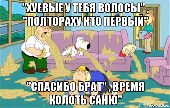 "хуевые у тебя волосы" , "полтораху кто первый" "спасибо брат" , время колоть саню", Мем Гриффины блюют