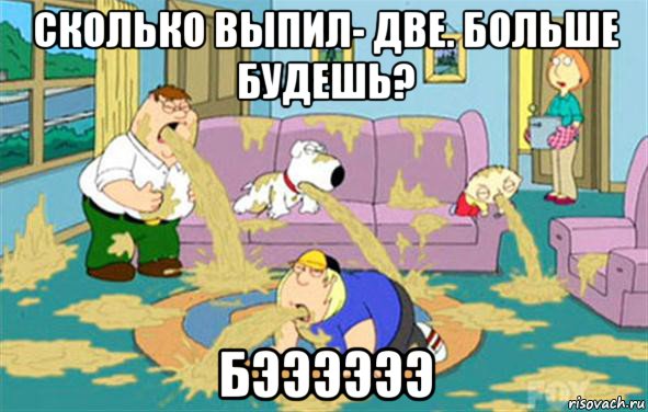 сколько выпил- две. больше будешь? бээээээ, Мем Гриффины блюют