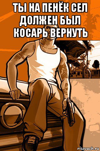 ты на пенёк сел должен был косарь вернуть , Мем GTA