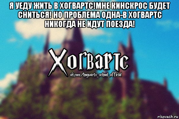 я уеду жить в хогвартс!мне кинскрос будет сниться! но проблема одна-в хогвартс никогда не идут поезда! 