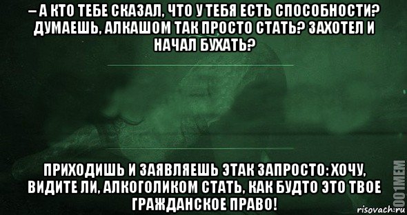 – а кто тебе сказал, что у тебя есть способности? думаешь, алкашом так просто стать? захотел и начал бухать? приходишь и заявляешь этак запросто: хочу, видите ли, алкоголиком стать, как будто это твое гражданское право!, Мем Игра слов 2