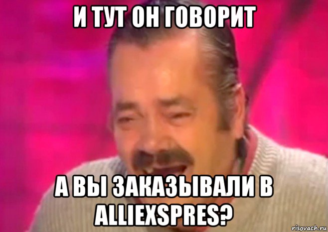 и тут он говорит а вы заказывали в alliexspres?, Мем  Испанец